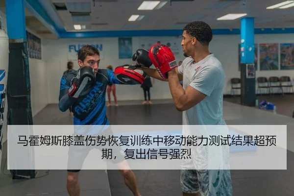马霍姆斯膝盖伤势恢复训练中移动能力测试结果超预期，复出信号强烈